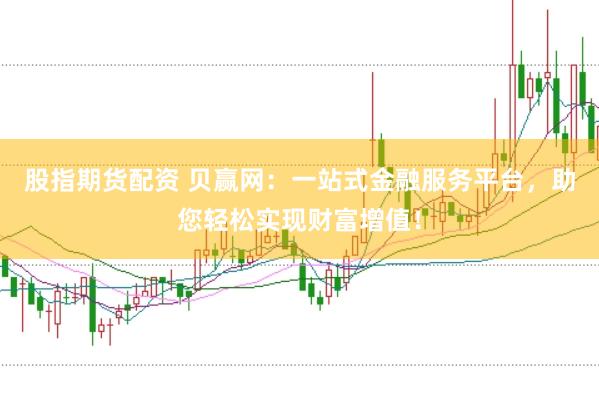 股指期货配资 贝赢网：一站式金融服务平台，助您轻松实现财富增值！