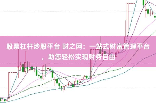 股票杠杆炒股平台 财之网：一站式财富管理平台，助您轻松实现财务自由