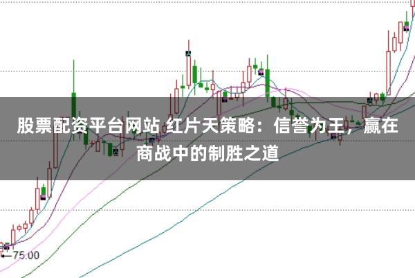 股票配资平台网站 红片天策略：信誉为王，赢在商战中的制胜之道