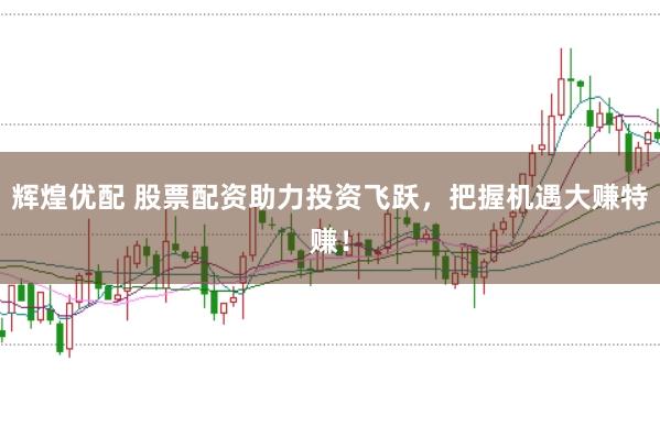 辉煌优配 股票配资助力投资飞跃，把握机遇大赚特赚！
