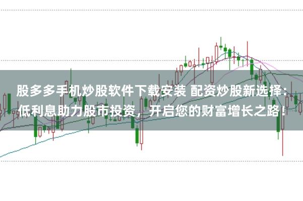 股多多手机炒股软件下载安装 配资炒股新选择：低利息助力股市投资，开启您的财富增长之路！