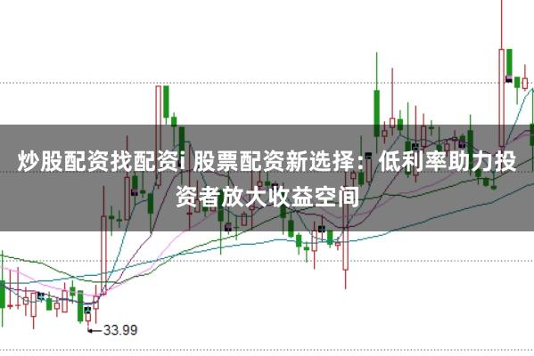炒股配资找配资i 股票配资新选择：低利率助力投资者放大收益空间