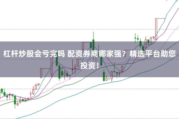杠杆炒股会亏完吗 配资券商哪家强？精选平台助您投资！