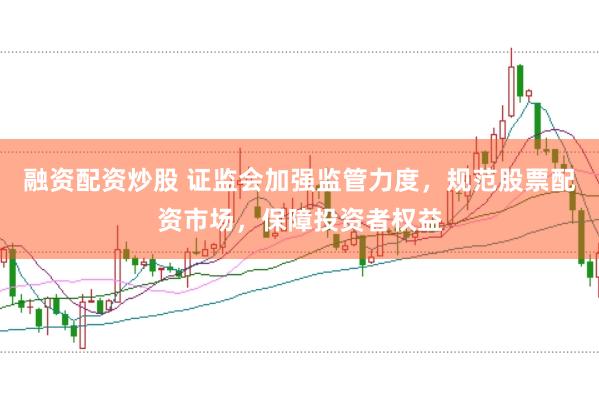 融资配资炒股 证监会加强监管力度，规范股票配资市场，保障投资者权益