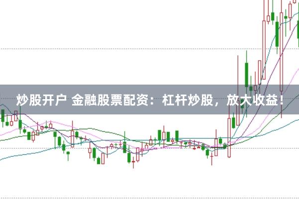 炒股开户 金融股票配资：杠杆炒股，放大收益！