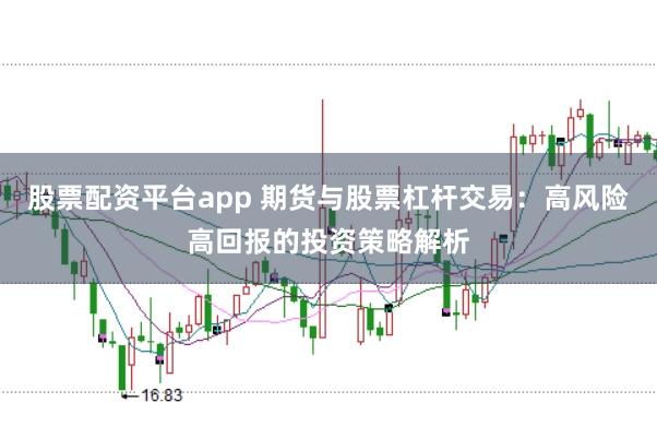 股票配资平台app 期货与股票杠杆交易：高风险高回报的投资策略解析