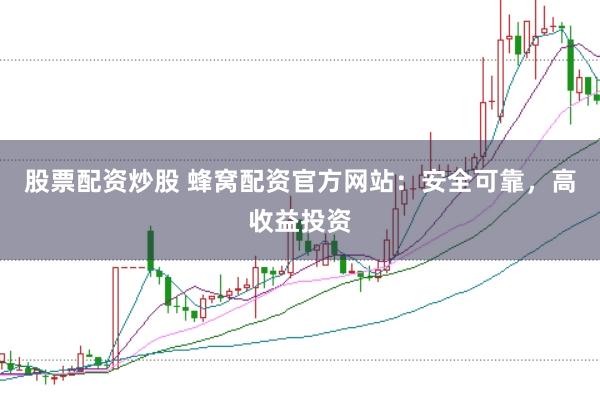 股票配资炒股 蜂窝配资官方网站：安全可靠，高收益投资