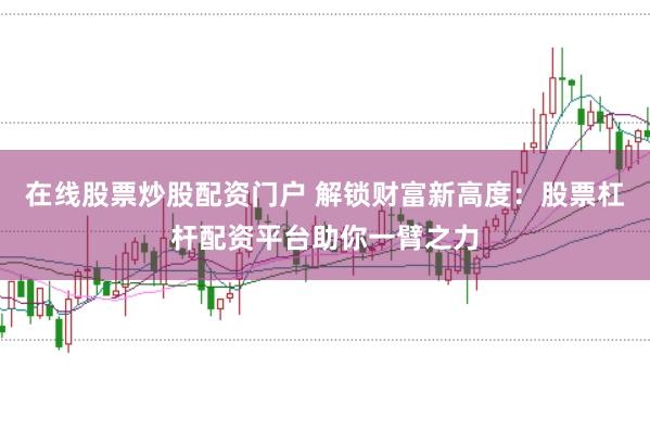 在线股票炒股配资门户 解锁财富新高度：股票杠杆配资平台助你一臂之力