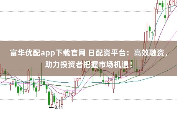 富华优配app下载官网 日配资平台：高效融资，助力投资者把握市场机遇！