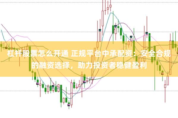 杠杆股票怎么开通 正规平台中承配资：安全合规的融资选择，助力投资者稳健盈利