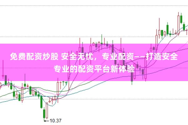 免费配资炒股 安全无忧，专业配资——打造安全专业的配资平台新体验