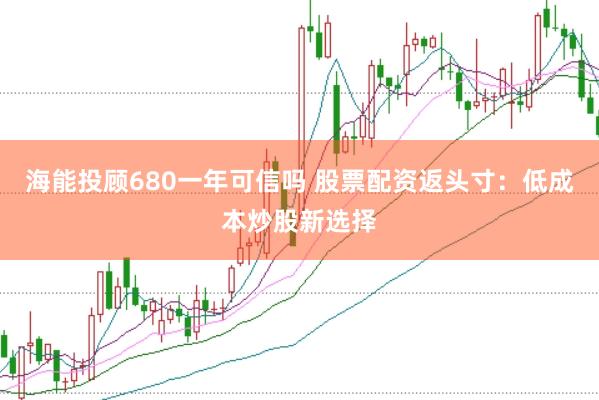 海能投顾680一年可信吗 股票配资返头寸：低成本炒股新选择
