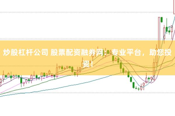 炒股杠杆公司 股票配资融券网：专业平台，助您投资！