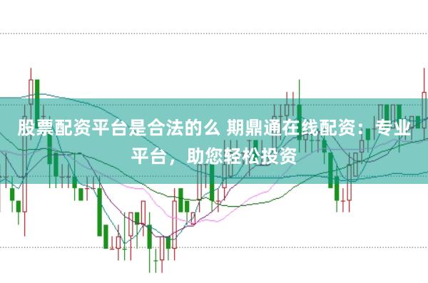 股票配资平台是合法的么 期鼎通在线配资：专业平台，助您轻松投资