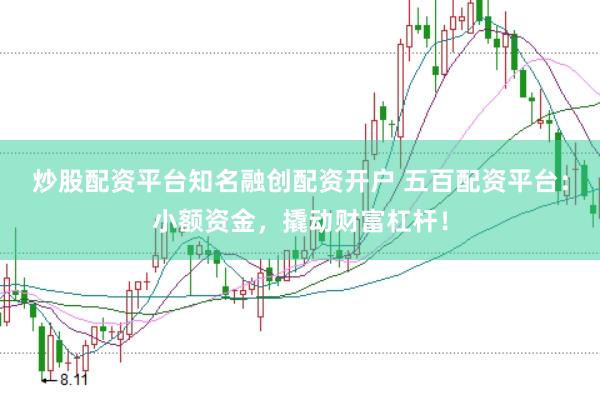 炒股配资平台知名融创配资开户 五百配资平台：小额资金，撬动财富杠杆！