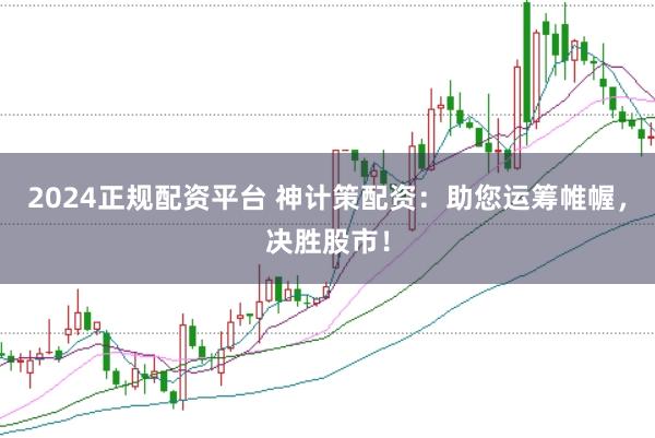 2024正规配资平台 神计策配资：助您运筹帷幄，决胜股市！