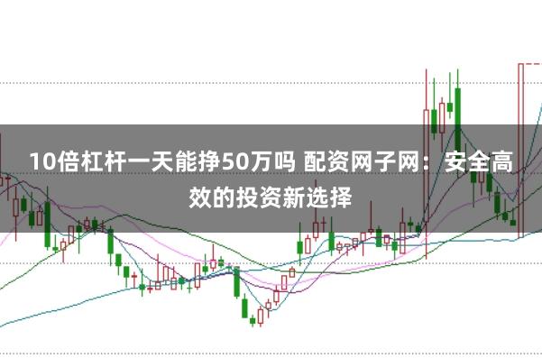 10倍杠杆一天能挣50万吗 配资网子网：安全高效的投资新选择
