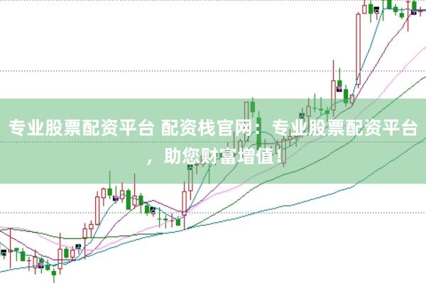 专业股票配资平台 配资栈官网：专业股票配资平台，助您财富增值！