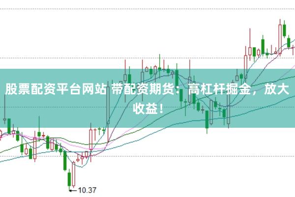 股票配资平台网站 带配资期货：高杠杆掘金，放大收益！