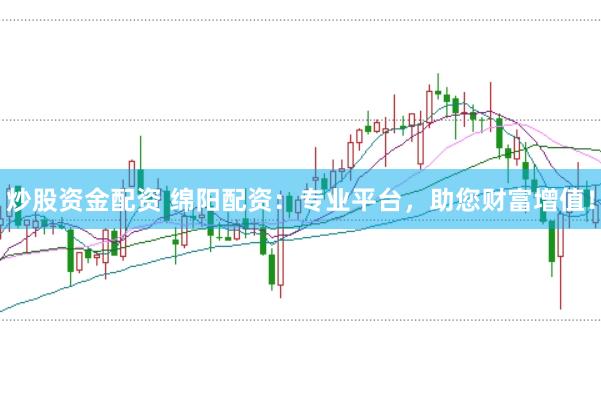 炒股资金配资 绵阳配资：专业平台，助您财富增值！