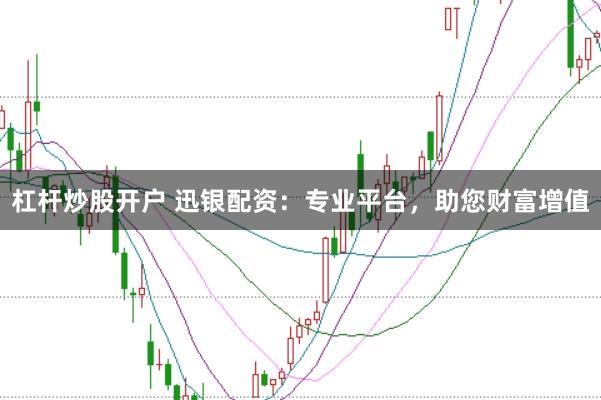 杠杆炒股开户 迅银配资：专业平台，助您财富增值