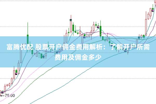 富腾优配 股票开户佣金费用解析：了解开户所需费用及佣金多少