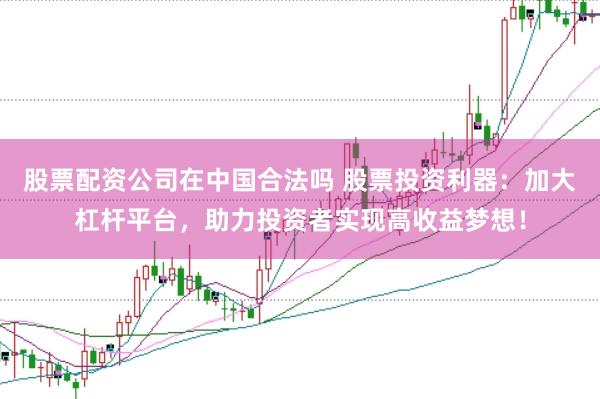 股票配资公司在中国合法吗 股票投资利器：加大杠杆平台，助力投资者实现高收益梦想！