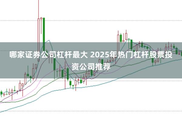 哪家证券公司杠杆最大 2025年热门杠杆股票投资公司推荐