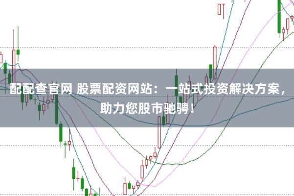 配配查官网 股票配资网站：一站式投资解决方案，助力您股市驰骋！