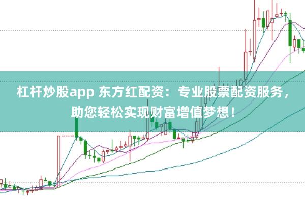 杠杆炒股app 东方红配资：专业股票配资服务，助您轻松实现财富增值梦想！
