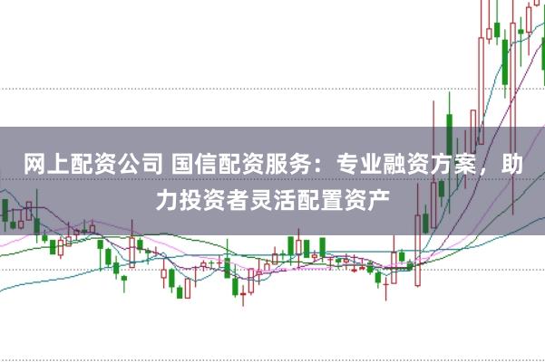 网上配资公司 国信配资服务：专业融资方案，助力投资者灵活配置资产