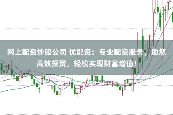 网上配资炒股公司 优配资：专业配资服务，助您高效投资，轻松实现财富增值！