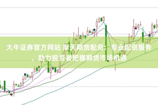 大牛证券官方网站 摩天期货配资：专业配资服务，助力投资者把握期货市场机遇