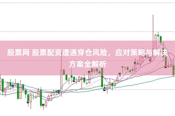 股票网 股票配资遭遇穿仓风险，应对策略与解决方案全解析