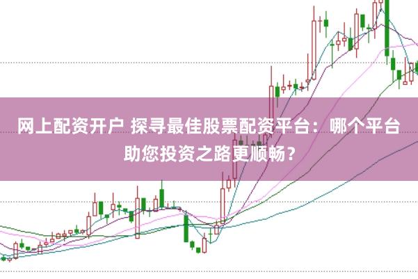 网上配资开户 探寻最佳股票配资平台：哪个平台助您投资之路更顺畅？