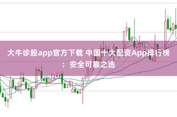 大牛诊股app官方下载 中国十大配资App排行榜：安全可靠之选