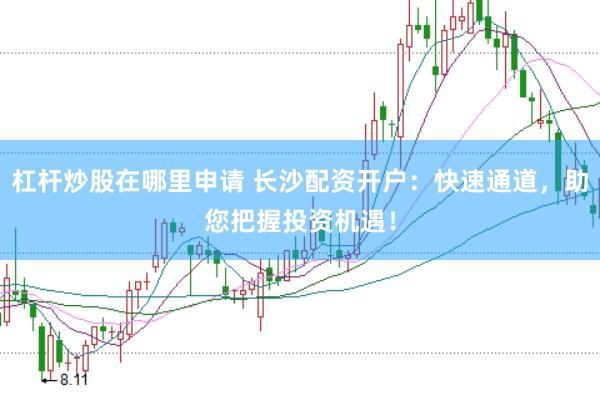 杠杆炒股在哪里申请 长沙配资开户：快速通道，助您把握投资机遇！