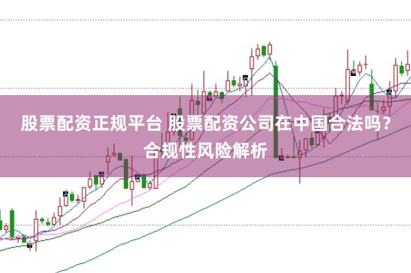 股票配资正规平台 股票配资公司在中国合法吗？合规性风险解析