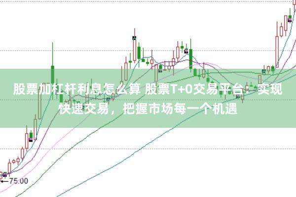 股票加杠杆利息怎么算 股票T+0交易平台：实现快速交易，把握市场每一个机遇