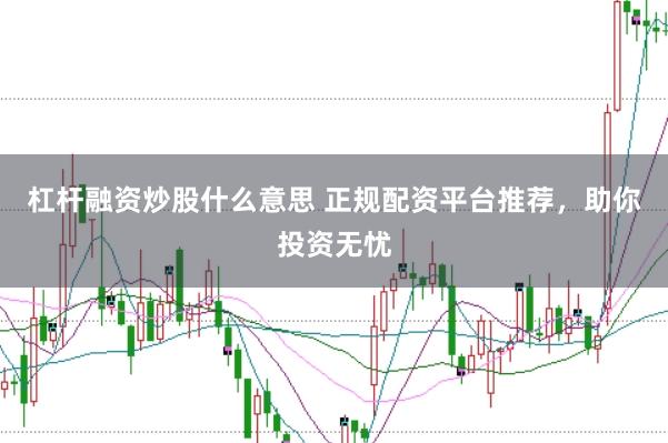 杠杆融资炒股什么意思 正规配资平台推荐，助你投资无忧