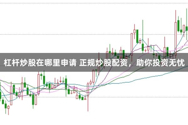 杠杆炒股在哪里申请 正规炒股配资，助你投资无忧