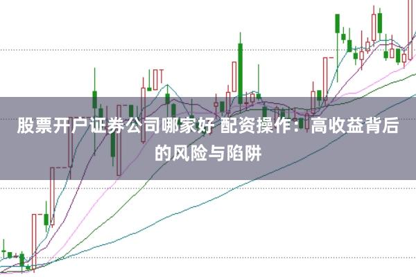 股票开户证券公司哪家好 配资操作：高收益背后的风险与陷阱