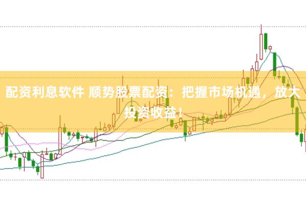 配资利息软件 顺势股票配资：把握市场机遇，放大投资收益！