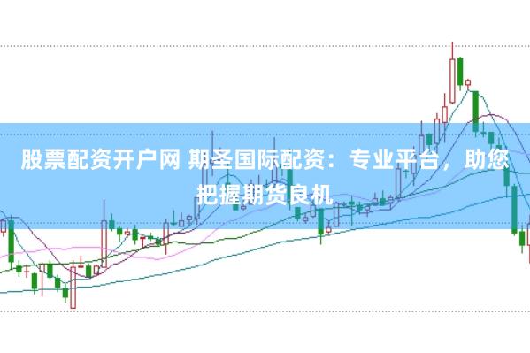 股票配资开户网 期圣国际配资：专业平台，助您把握期货良机