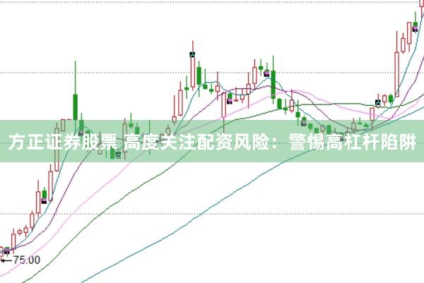 方正证券股票 高度关注配资风险：警惕高杠杆陷阱