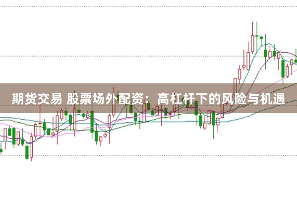 期货交易 股票场外配资：高杠杆下的风险与机遇