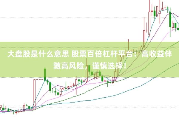 大盘股是什么意思 股票百倍杠杆平台：高收益伴随高风险，谨慎选择！