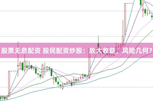 股票无息配资 股民配资炒股：放大收益，风险几何？