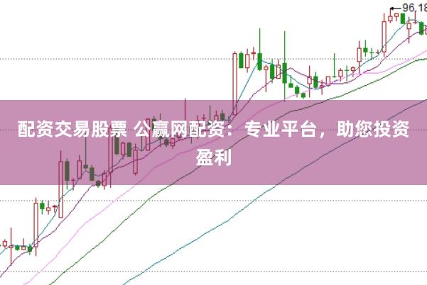 配资交易股票 公赢网配资：专业平台，助您投资盈利