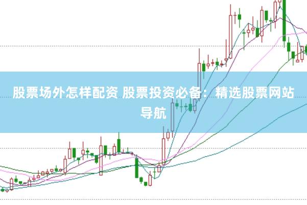 股票场外怎样配资 股票投资必备：精选股票网站导航